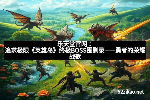 乐天堂官网：追求极限《英雄岛》终极BOSS围剿录——勇者的荣耀战歌
